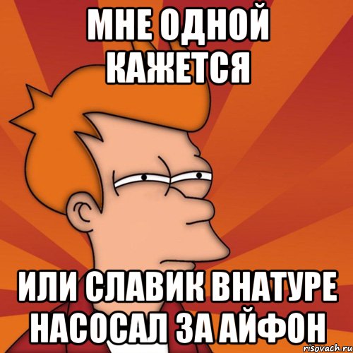 мне одной кажется или славик внатуре насосал за айфон, Мем Мне кажется или (Фрай Футурама)