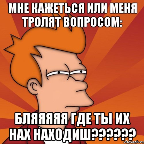 мне кажеться или меня тролят вопросом: бляяяяя где ты их нах находиш???, Мем Мне кажется или (Фрай Футурама)