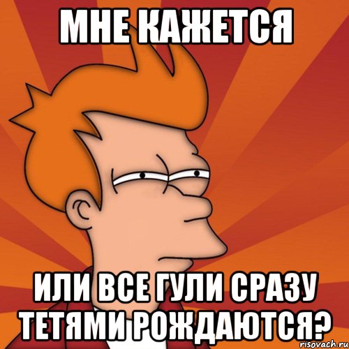 мне кажется или все гули сразу тетями рождаются?, Мем Мне кажется или (Фрай Футурама)