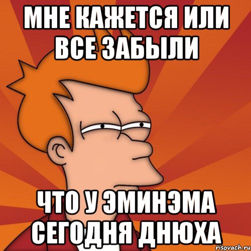 мне кажется или все забыли что у эминэма сегодня днюха, Мем Мне кажется или (Фрай Футурама)