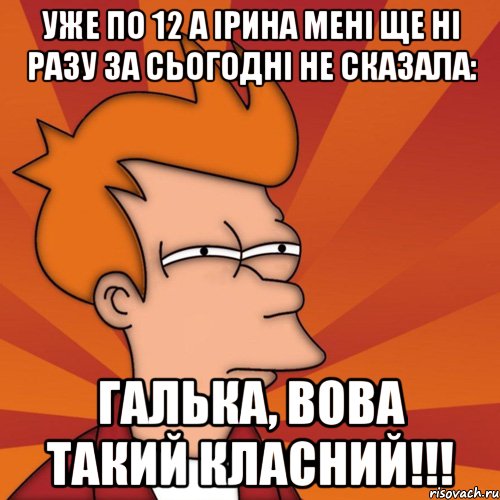 уже по 12 а ірина мені ще ні разу за сьогодні не сказала: галька, вова такий класний!!!, Мем Мне кажется или (Фрай Футурама)