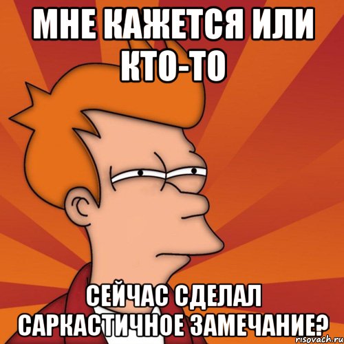 мне кажется или кто-то сейчас сделал саркастичное замечание?, Мем Мне кажется или (Фрай Футурама)