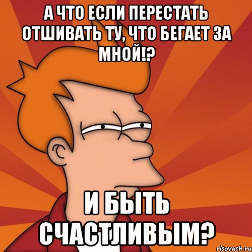 а что если перестать отшивать ту, что бегает за мной!? и быть счастливым?, Мем Мне кажется или (Фрай Футурама)