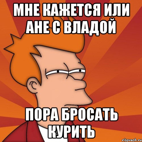 мне кажется или ане с владой пора бросать курить, Мем Мне кажется или (Фрай Футурама)