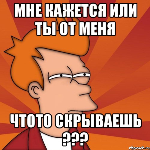 мне кажется или ты от меня чтото скрываешь ???, Мем Мне кажется или (Фрай Футурама)