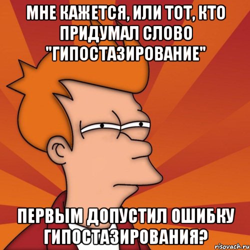 мне кажется, или тот, кто придумал слово "гипостазирование" первым допустил ошибку гипостазирования?, Мем Мне кажется или (Фрай Футурама)