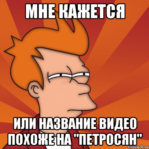 мне кажется или название видео похоже на "петросян", Мем Мне кажется или (Фрай Футурама)