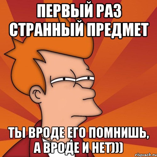 первый раз странный предмет ты вроде его помнишь, а вроде и нет))), Мем Мне кажется или (Фрай Футурама)