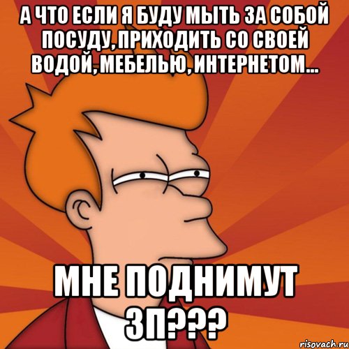 а что если я буду мыть за собой посуду, приходить со своей водой, мебелью, интернетом... мне поднимут зп???, Мем Мне кажется или (Фрай Футурама)