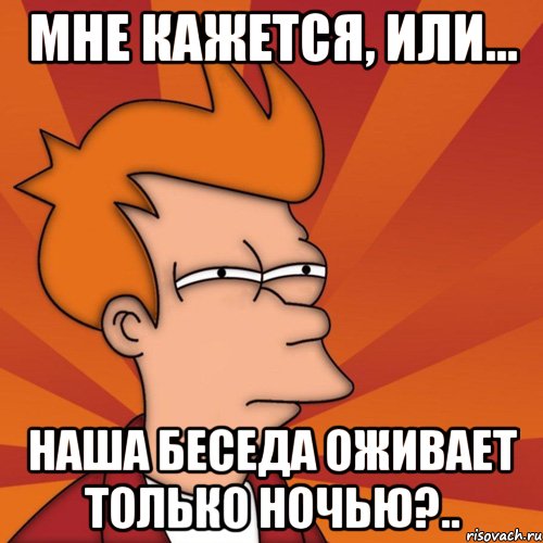 мне кажется, или... наша беседа оживает только ночью?.., Мем Мне кажется или (Фрай Футурама)