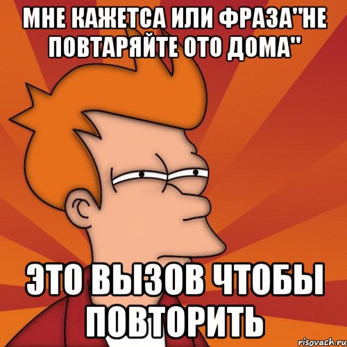 мне кажетса или фраза"не повтаряйте ото дома" это вызов чтобы повторить, Мем Мне кажется или (Фрай Футурама)