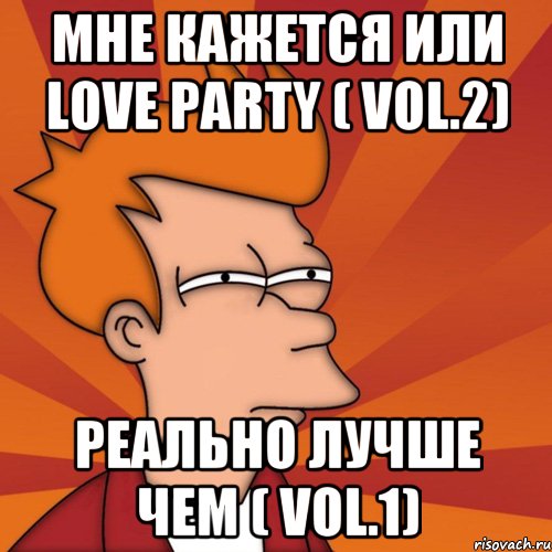 мне кажется или love party ( vol.2) реально лучше чем ( vol.1), Мем Мне кажется или (Фрай Футурама)