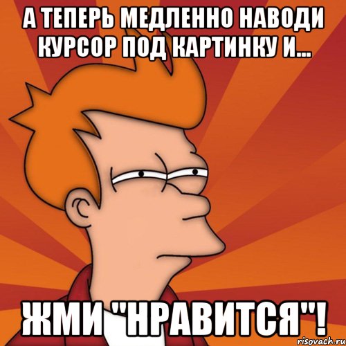 а теперь медленно наводи курсор под картинку и... жми "нравится"!, Мем Мне кажется или (Фрай Футурама)