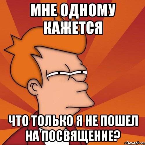 мне одному кажется что только я не пошел на посвящение?, Мем Мне кажется или (Фрай Футурама)