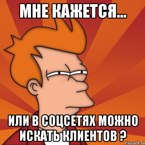 мне кажется... или в соцсетях можно искать клиентов ?, Мем Мне кажется или (Фрай Футурама)