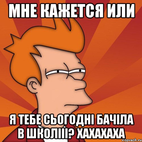 мне кажется или я тебе сьогодні бачіла в школііі? хахахаха, Мем Мне кажется или (Фрай Футурама)