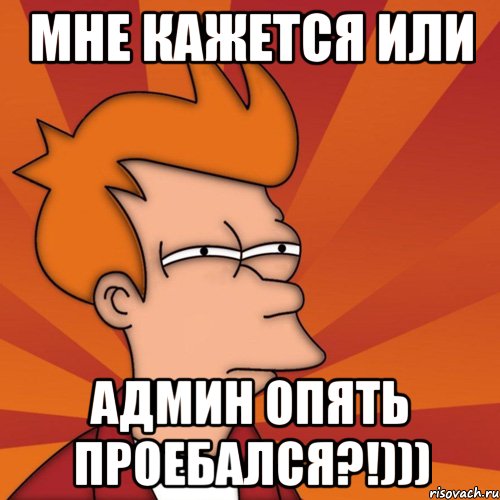 мне кажется или админ опять проебался?!))), Мем Мне кажется или (Фрай Футурама)