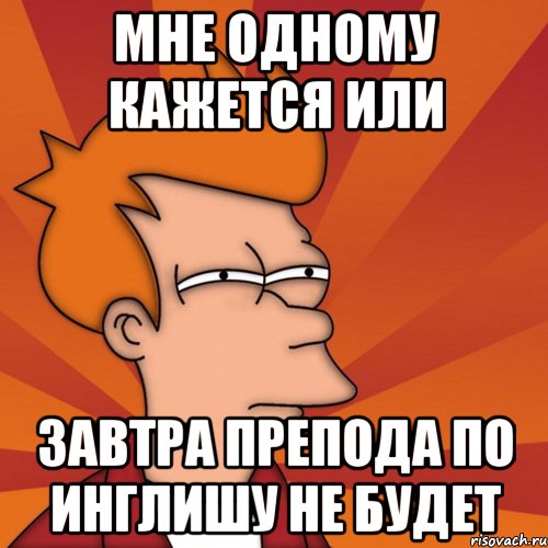 мне одному кажется или завтра препода по инглишу не будет, Мем Мне кажется или (Фрай Футурама)