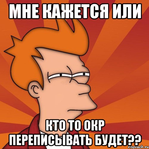 мне кажется или кто то окр переписывать будет??, Мем Мне кажется или (Фрай Футурама)