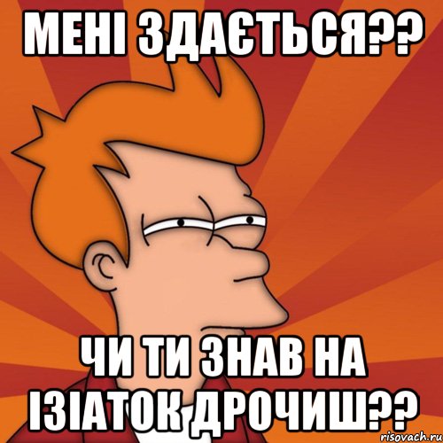 мені здається?? чи ти знав на ізіаток дрочиш??, Мем Мне кажется или (Фрай Футурама)