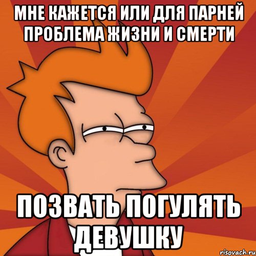 мне кажется или для парней проблема жизни и смерти позвать погулять девушку, Мем Мне кажется или (Фрай Футурама)