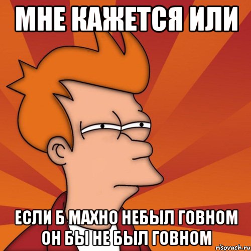 мне кажется или если б махно небыл говном он бы не был говном, Мем Мне кажется или (Фрай Футурама)