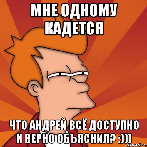 мне одному кадется что андрей всё доступно и верно объяснил? :))), Мем Мне кажется или (Фрай Футурама)