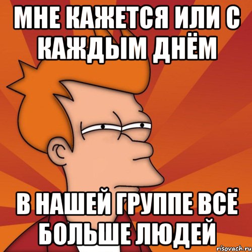 мне кажется или с каждым днём в нашей группе всё больше людей, Мем Мне кажется или (Фрай Футурама)