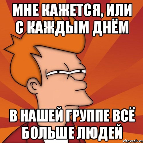 мне кажется, или с каждым днём в нашей группе всё больше людей, Мем Мне кажется или (Фрай Футурама)