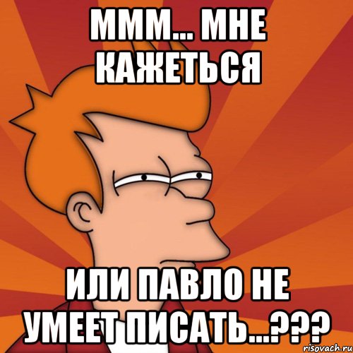 ммм... мне кажеться или павло не умеет писать...???, Мем Мне кажется или (Фрай Футурама)