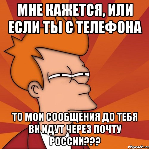 мне кажется, или если ты с телефона то мои сообщения до тебя вк идут через почту россии???, Мем Мне кажется или (Фрай Футурама)