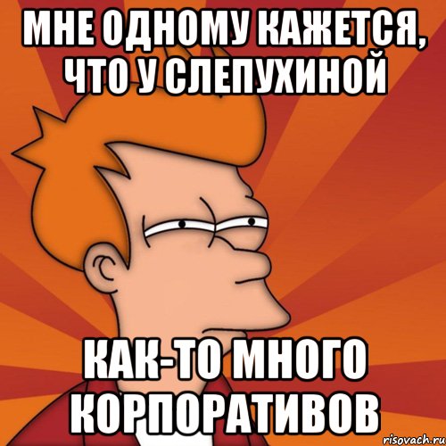 мне одному кажется, что у слепухиной как-то много корпоративов, Мем Мне кажется или (Фрай Футурама)