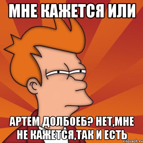 мне кажется или артем долбоеб? нет,мне не кажется,так и есть, Мем Мне кажется или (Фрай Футурама)