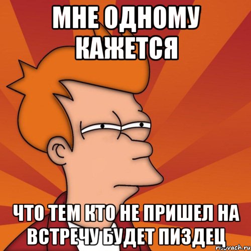 мне одному кажется что тем кто не пришел на встречу будет пиздец, Мем Мне кажется или (Фрай Футурама)