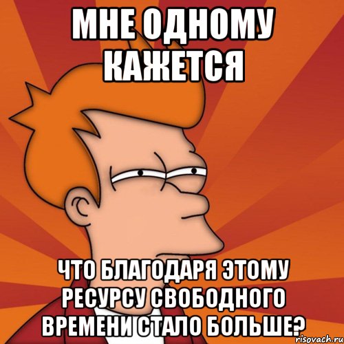 мне одному кажется что благодаря этому ресурсу свободного времени стало больше?, Мем Мне кажется или (Фрай Футурама)