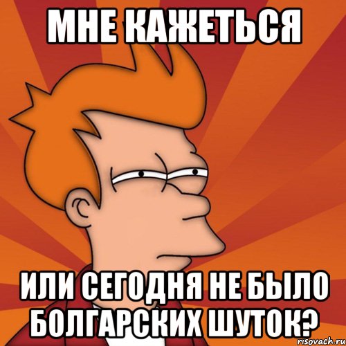 мне кажеться или сегодня не было болгарских шуток?, Мем Мне кажется или (Фрай Футурама)