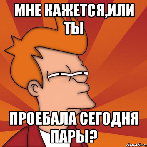 мне кажется,или ты проебала сегодня пары?, Мем Мне кажется или (Фрай Футурама)