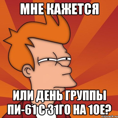 мне кажется или день группы пи-61 с 31го на 1ое?, Мем Мне кажется или (Фрай Футурама)