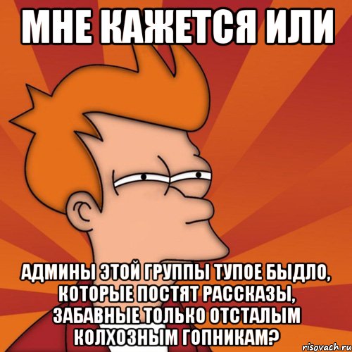 мне кажется или админы этой группы тупое быдло, которые постят рассказы, забавные только отсталым колхозным гопникам?, Мем Мне кажется или (Фрай Футурама)