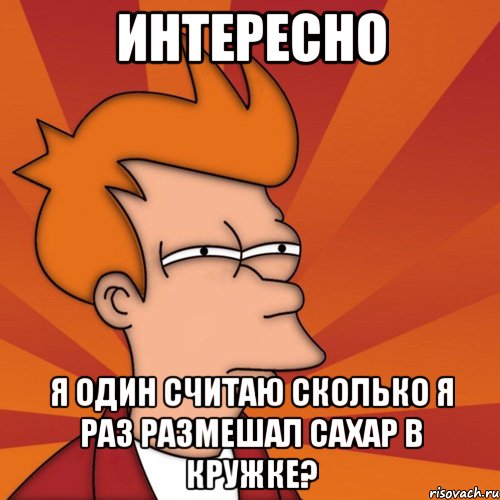 интересно я один считаю сколько я раз размешал сахар в кружке?, Мем Мне кажется или (Фрай Футурама)