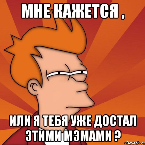 мне кажется , или я тебя уже достал этими мэмами ?, Мем Мне кажется или (Фрай Футурама)