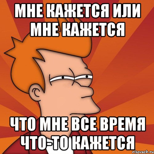 мне кажется или мне кажется что мне все время что-то кажется, Мем Мне кажется или (Фрай Футурама)