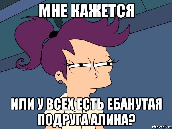 мне кажется или у всех есть ебанутая подруга алина?, Мем Мне кажется или (с Лилой)