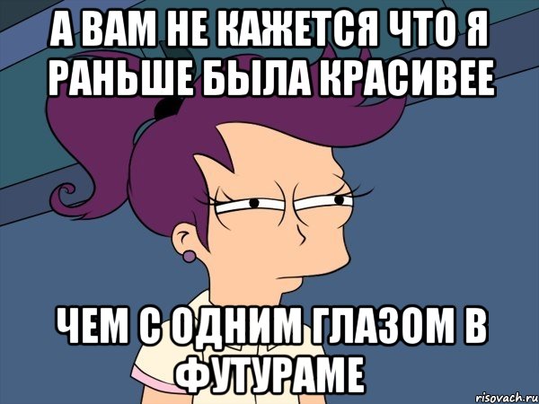 а вам не кажется что я раньше была красивее чем с одним глазом в футураме, Мем Мне кажется или (с Лилой)