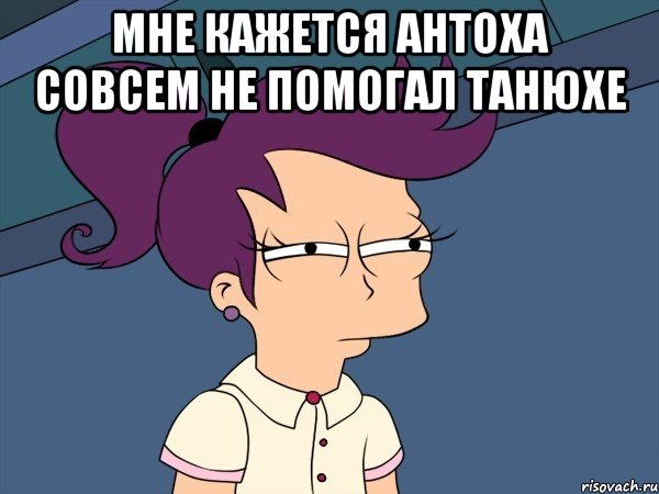 мне кажется антоха совсем не помогал танюхе , Мем Мне кажется или (с Лилой)