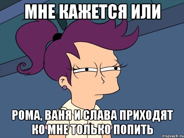 мне кажется или рома, ваня и слава приходят ко мне только попить, Мем Мне кажется или (с Лилой)