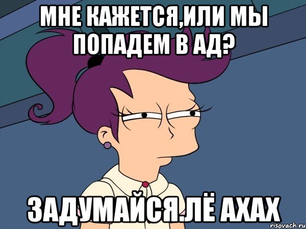 мне кажется,или мы попадем в ад? задумайся.лё ахах, Мем Мне кажется или (с Лилой)