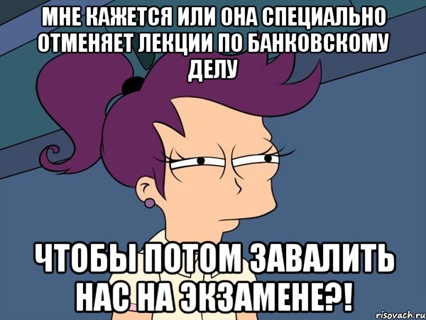 мне кажется или она специально отменяет лекции по банковскому делу чтобы потом завалить нас на экзамене?!, Мем Мне кажется или (с Лилой)