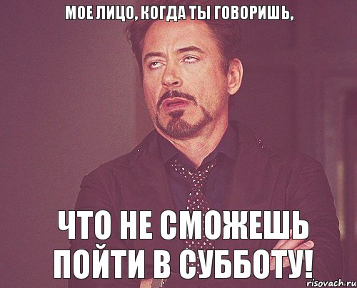 мое лицо, когда ты говоришь, что не сможешь пойти в субботу!, Мем твое выражение лица