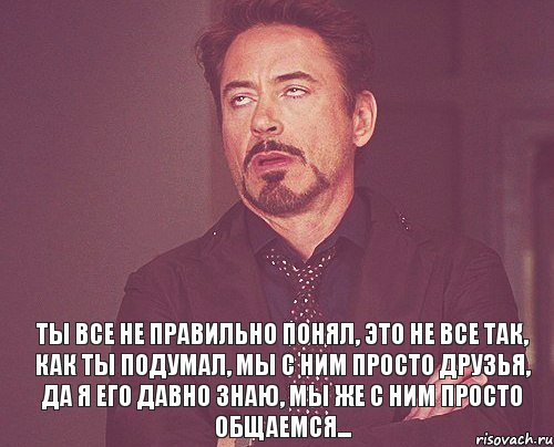  Ты все не правильно понял, Это не все так, как ты подумал, Мы с ним просто друзья, Да я его давно знаю, Мы же с ним просто общаемся..., Мем твое выражение лица